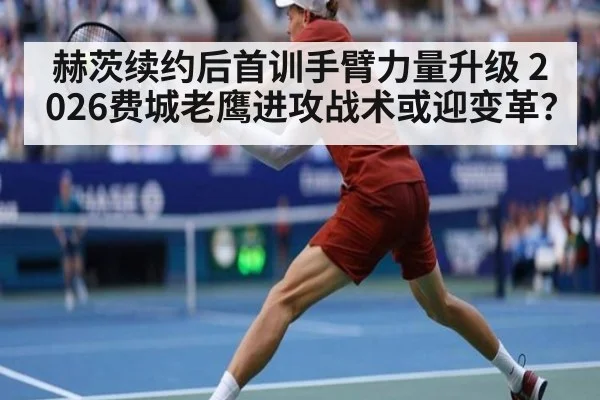 赫茨续约后首训手臂力量升级 2026费城老鹰进攻战术或迎变革？