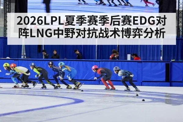 2026LPL夏季赛季后赛EDG对阵LNG中野对抗战术博弈分析