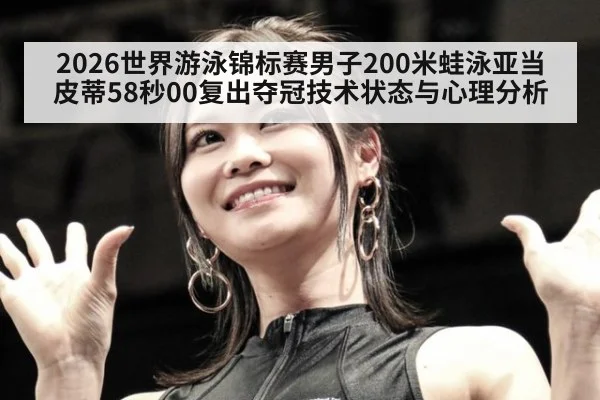2026世界游泳锦标赛男子200米蛙泳亚当皮蒂58秒00复出夺冠技术状态与心理分析