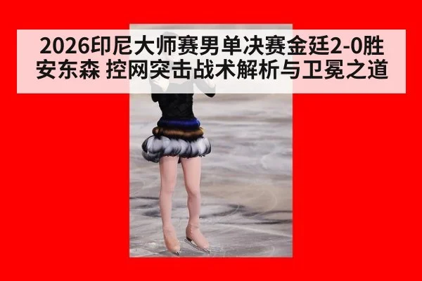 2026印尼大师赛男单决赛金廷2-0胜安东森 控网突击战术解析与卫冕之道