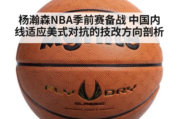 杨瀚森NBA季前赛备战 中国内线适应美式对抗的技改方向剖析